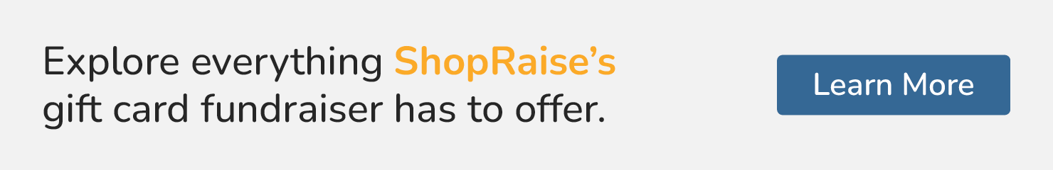 Explore everything ShopRaise's gift card fundraiser has to offer. Learn more.